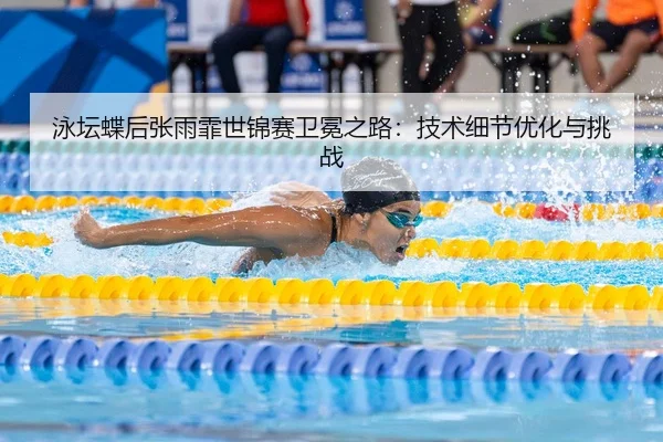 泳坛蝶后张雨霏世锦赛卫冕之路：技术细节优化与挑战