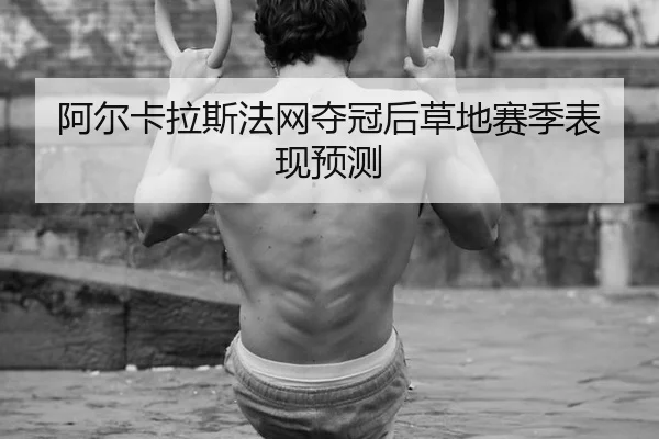阿尔卡拉斯法网夺冠后草地赛季表现预测