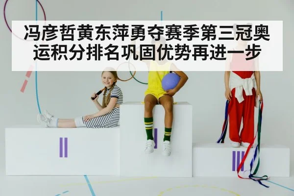 冯彦哲黄东萍勇夺赛季第三冠奥运积分排名巩固优势再进一步