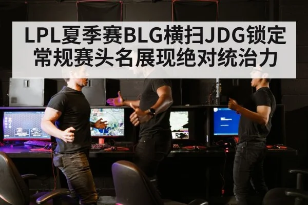 LPL夏季赛BLG横扫JDG锁定常规赛头名展现绝对统治力