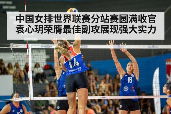 中国女排世界联赛分站赛圆满收官袁心玥荣膺最佳副攻展现强大实力