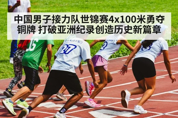 中国男子接力队世锦赛4x100米勇夺铜牌 打破亚洲纪录创造历史新篇章