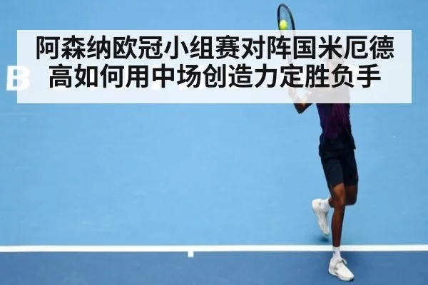 阿森纳欧冠小组赛对阵国米厄德高如何用中场创造力定胜负手
