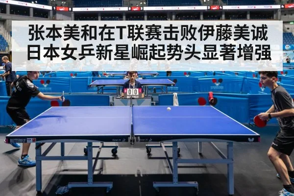 张本美和在T联赛击败伊藤美诚 日本女乒新星崛起势头显著增强